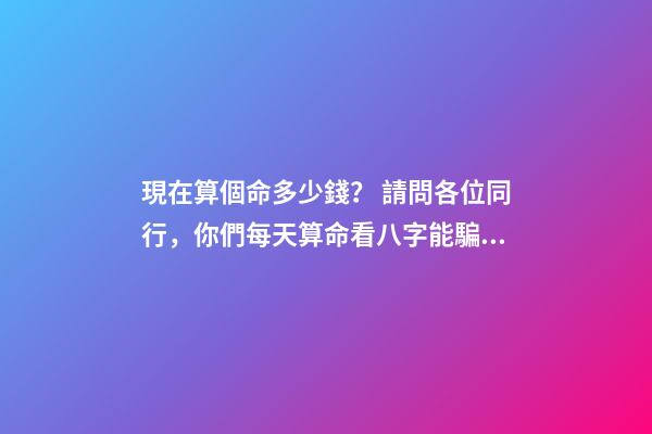 現在算個命多少錢？ 請問各位同行，你們每天算命看八字能騙多少錢？有什么技巧嗎？-第1張-觀點-玄機派